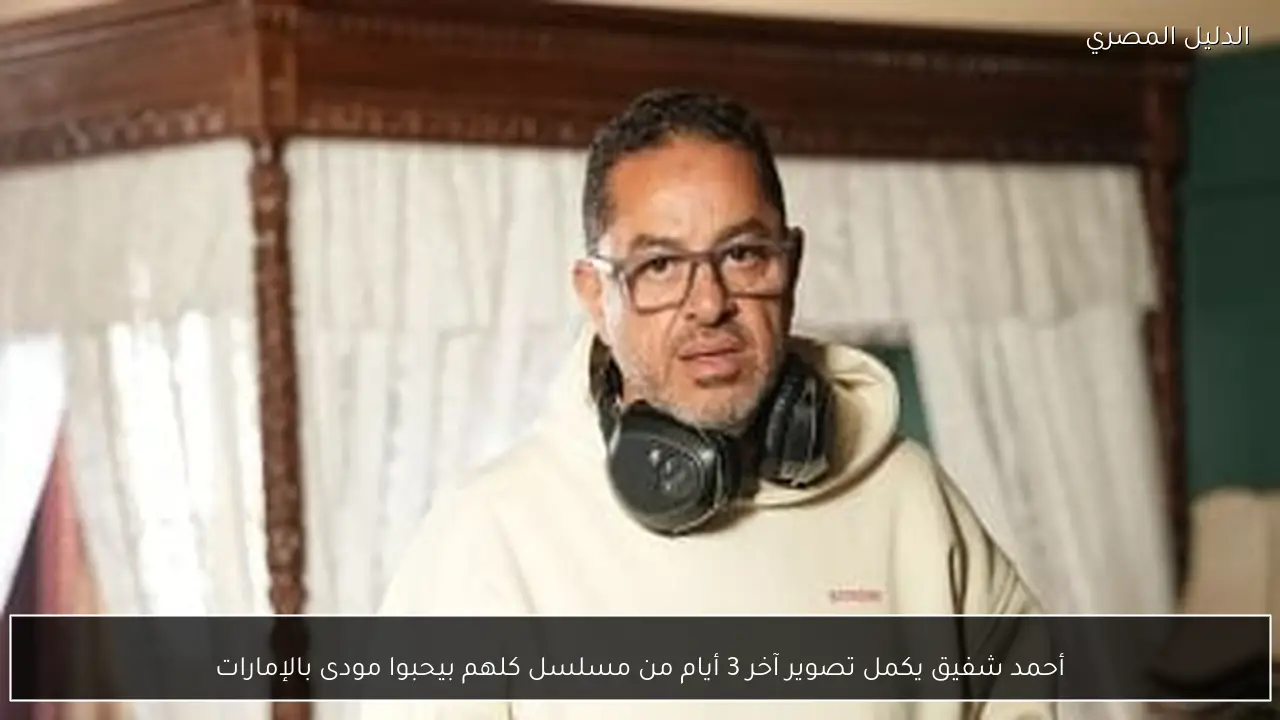 أحمد شفيق يكمل تصوير آخر 3 أيام من مسلسل كلهم بيحبوا مودى بالإمارات