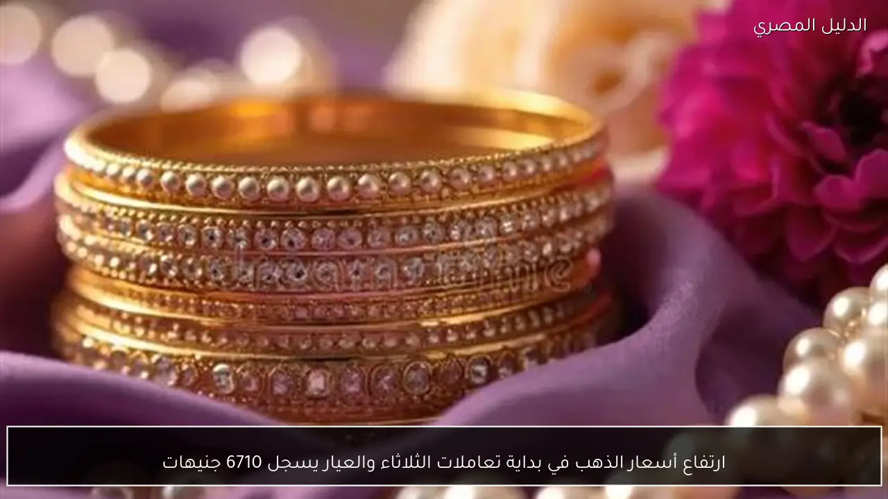 ارتفاع أسعار الذهب في بداية تعاملات الثلاثاء والعيار يسجل 6710 جنيهات
