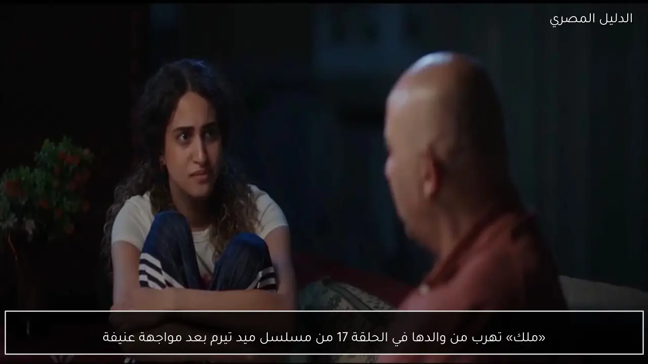 «ملك» تهرب من والدها في الحلقة 17 من مسلسل ميد تيرم بعد مواجهة عنيفة