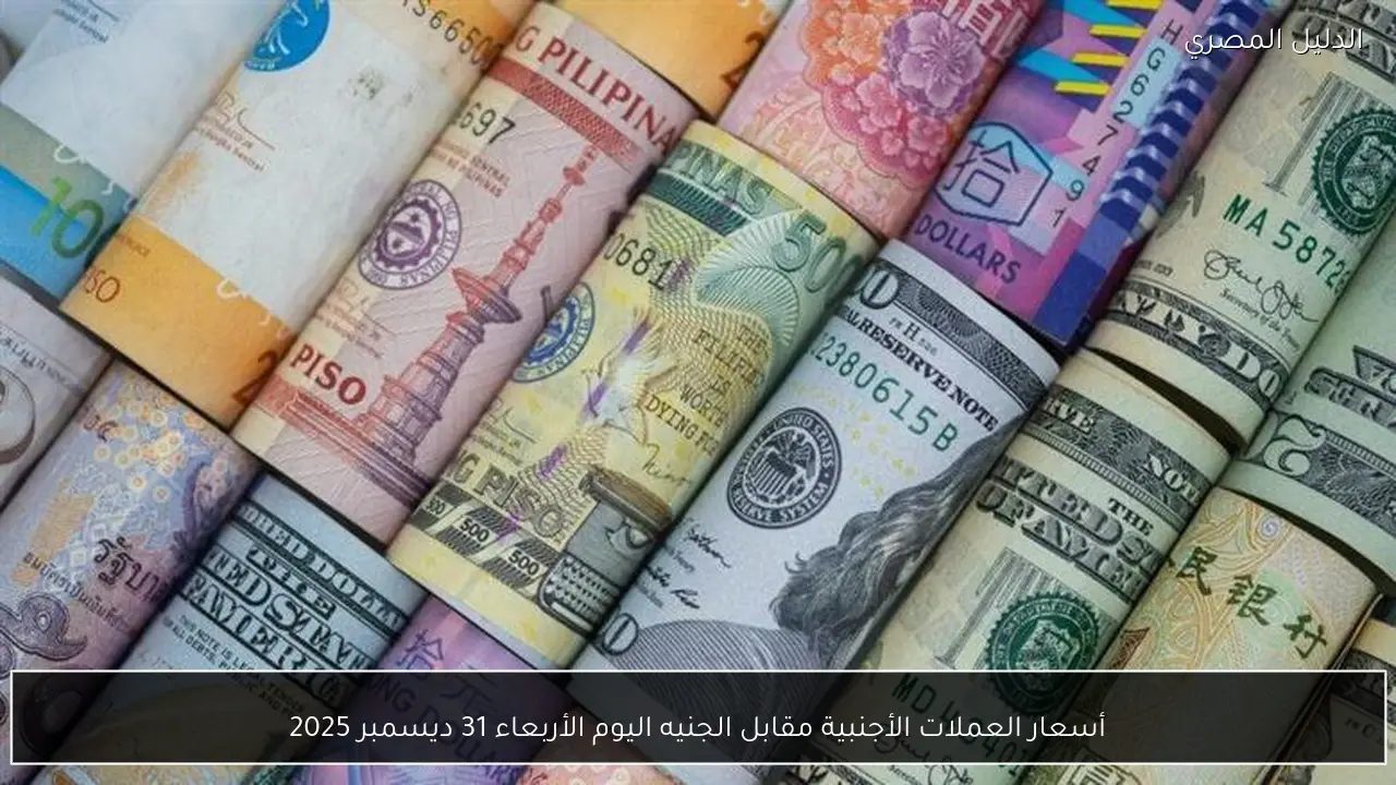 أسعار العملات الأجنبية مقابل الجنيه اليوم الأربعاء 31 ديسمبر 2025