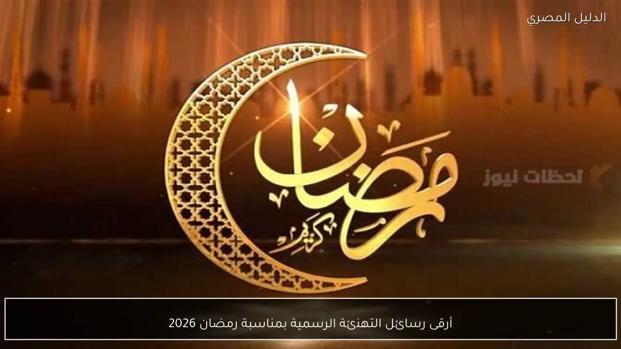 أرقى رسائل التهنئة الرسمية بمناسبة رمضان 2026