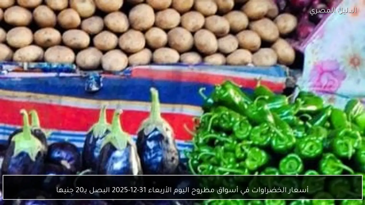 أسعار الخضراوات في أسواق مطروح اليوم الأربعاء 31-12-2025 البصل بـ20 جنيها