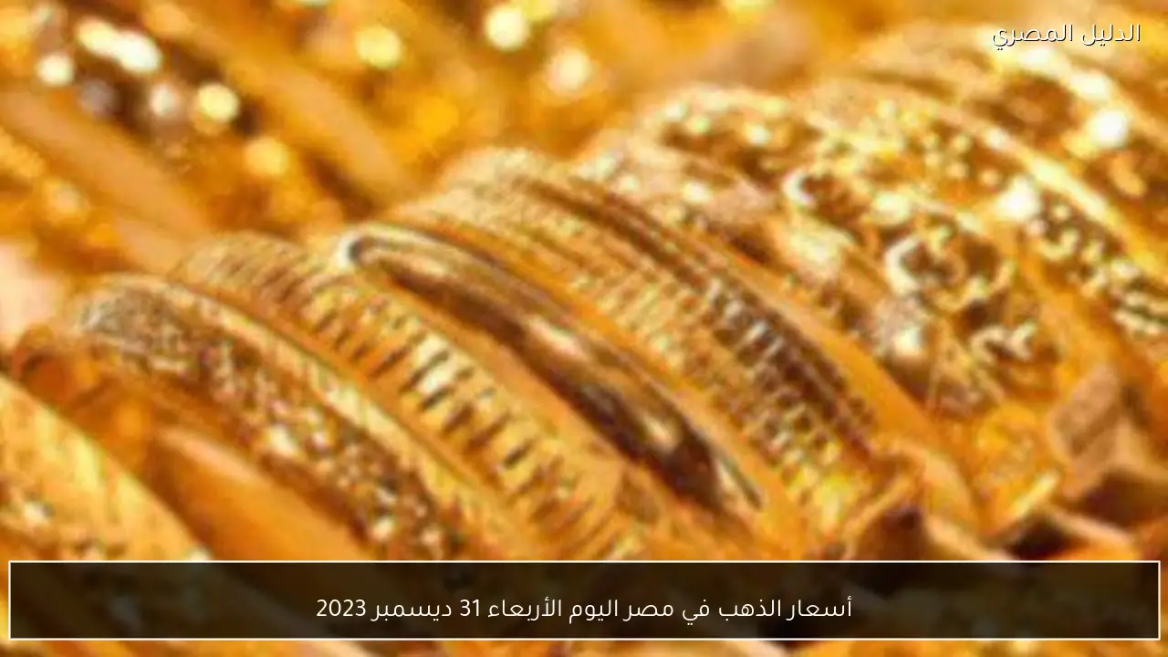 أسعار الذهب في مصر اليوم الأربعاء 31 ديسمبر 2023