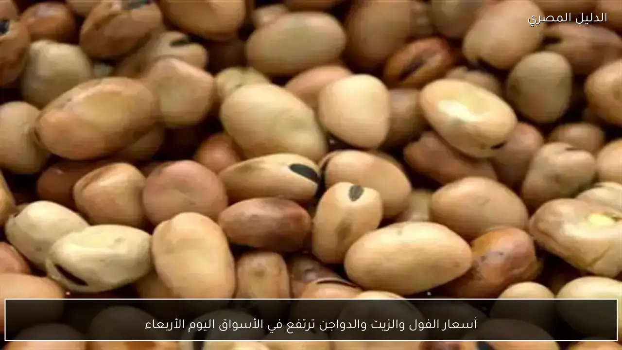 أسعار الفول والزيت والدواجن ترتفع في الأسواق اليوم الأربعاء