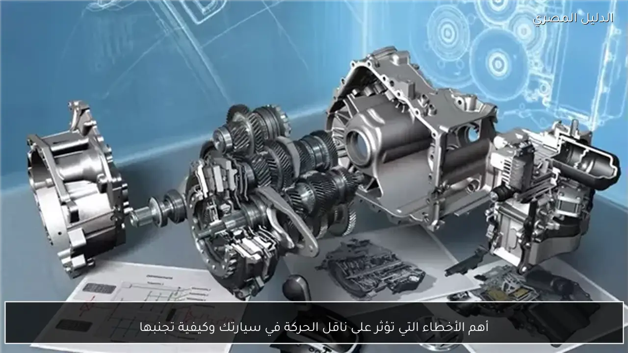 أهم الأخطاء التي تؤثر على ناقل الحركة في سيارتك وكيفية تجنبها