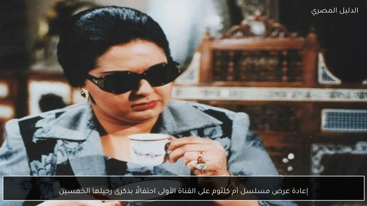إعادة عرض مسلسل أم كلثوم على القناة الأولى احتفالًا بذكرى رحيلها الخمسين
