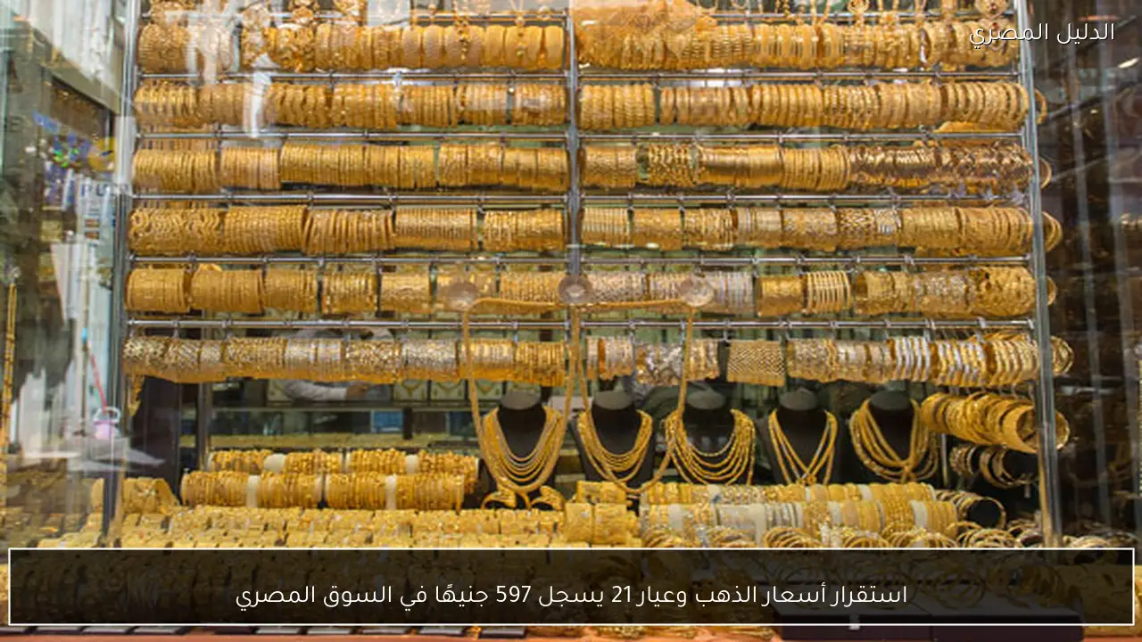 استقرار أسعار الذهب وعيار 21 يسجل 597 جنيهًا في السوق المصري