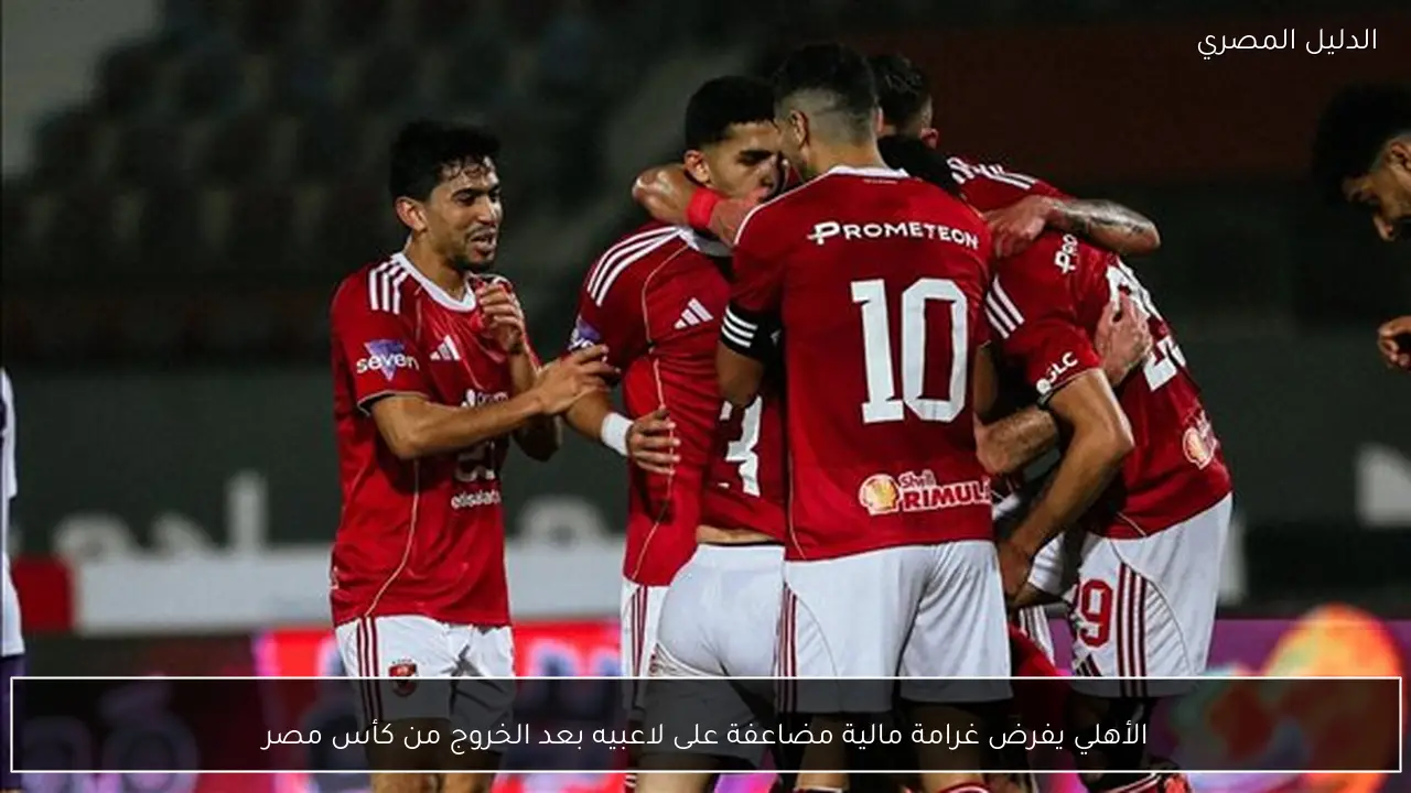 الأهلي يفرض غرامة مالية مضاعفة على لاعبيه بعد الخروج من كأس مصر