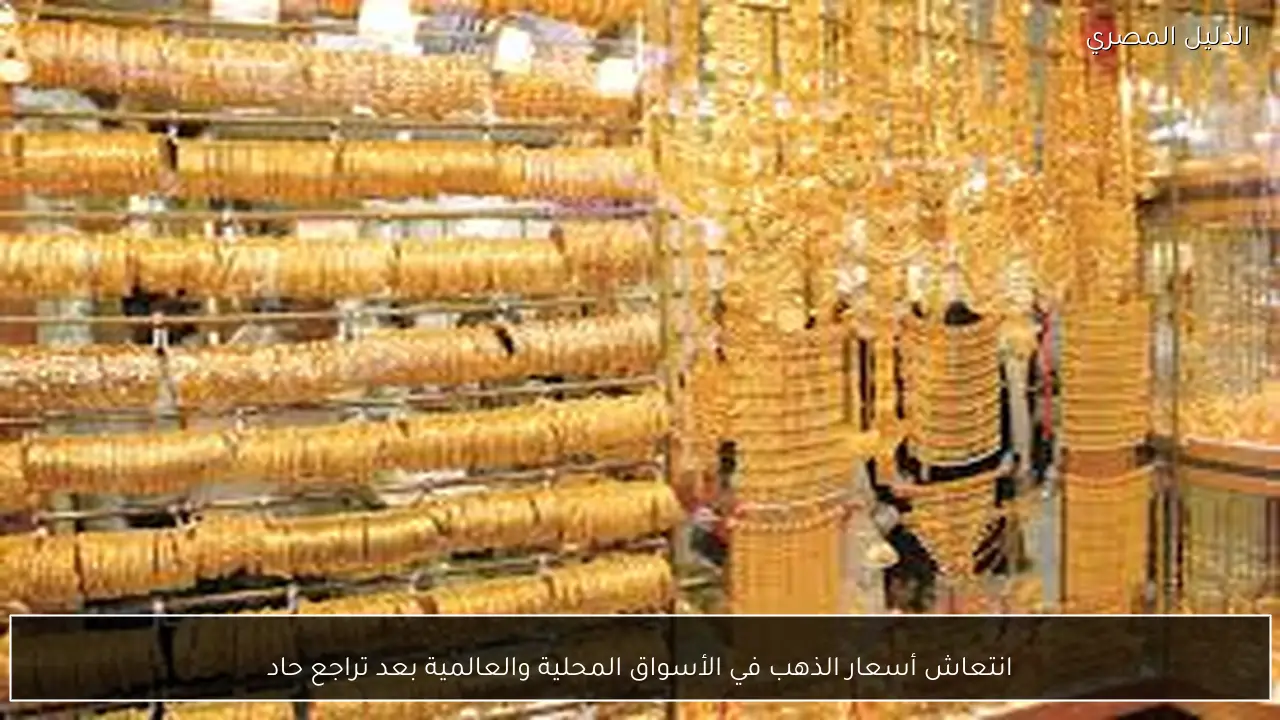 انتعاش أسعار الذهب في الأسواق المحلية والعالمية بعد تراجع حاد