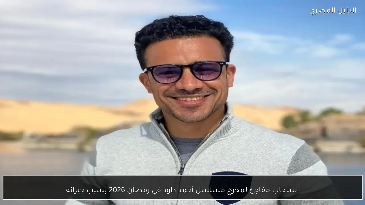 انسحاب مفاجئ لمخرج مسلسل أحمد داود في رمضان 2026 بسبب جيرانه