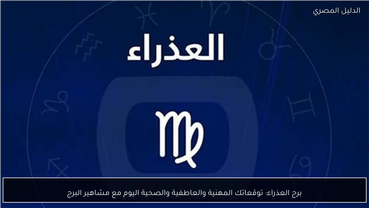 برج العذراء: توقعاتك المهنية والعاطفية والصحية اليوم مع مشاهير البرج