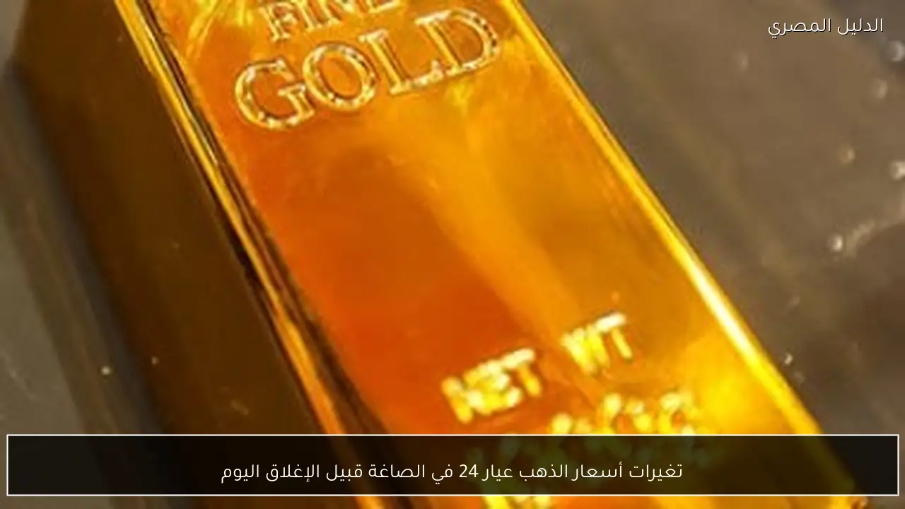 تغيرات أسعار الذهب عيار 24 في الصاغة قبيل الإغلاق اليوم