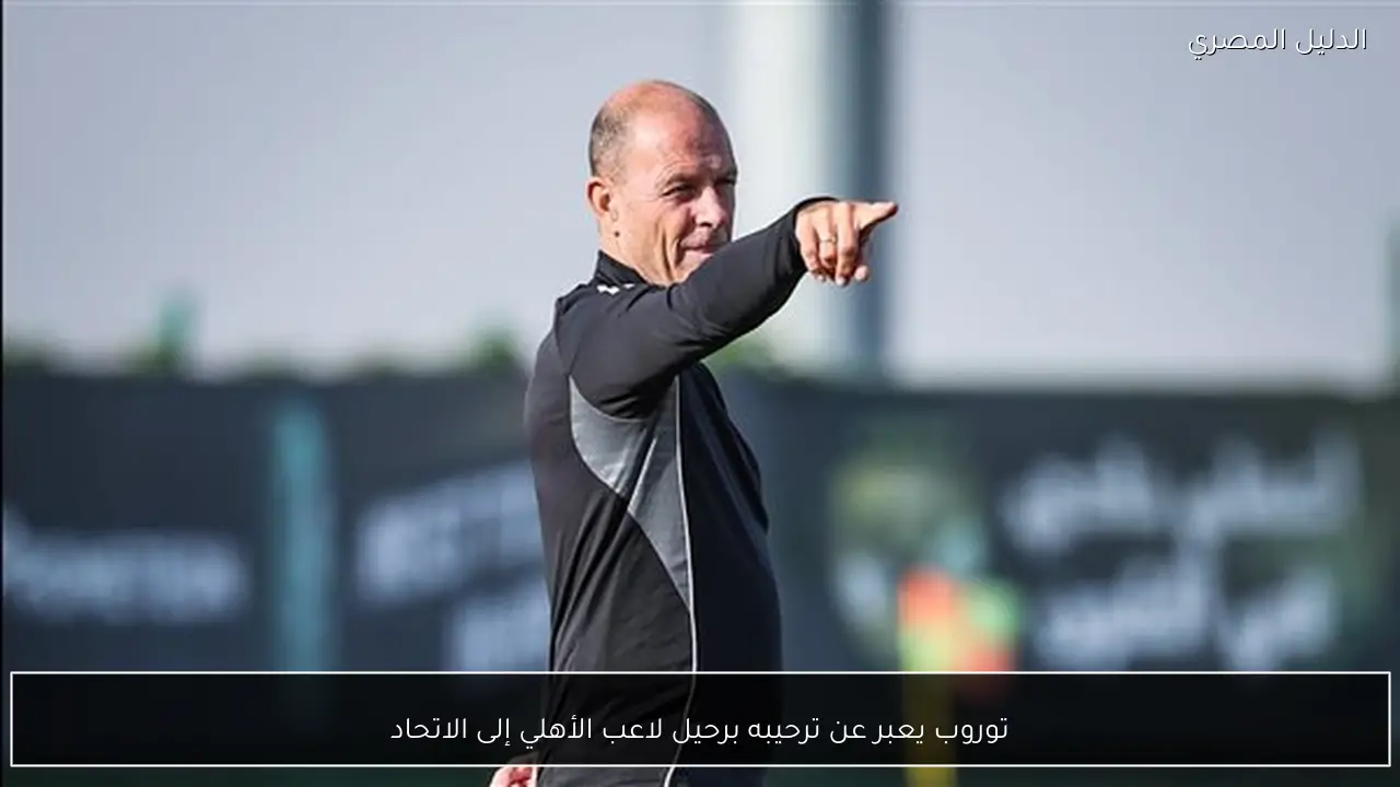 توروب يعبر عن ترحيبه برحيل لاعب الأهلي إلى الاتحاد