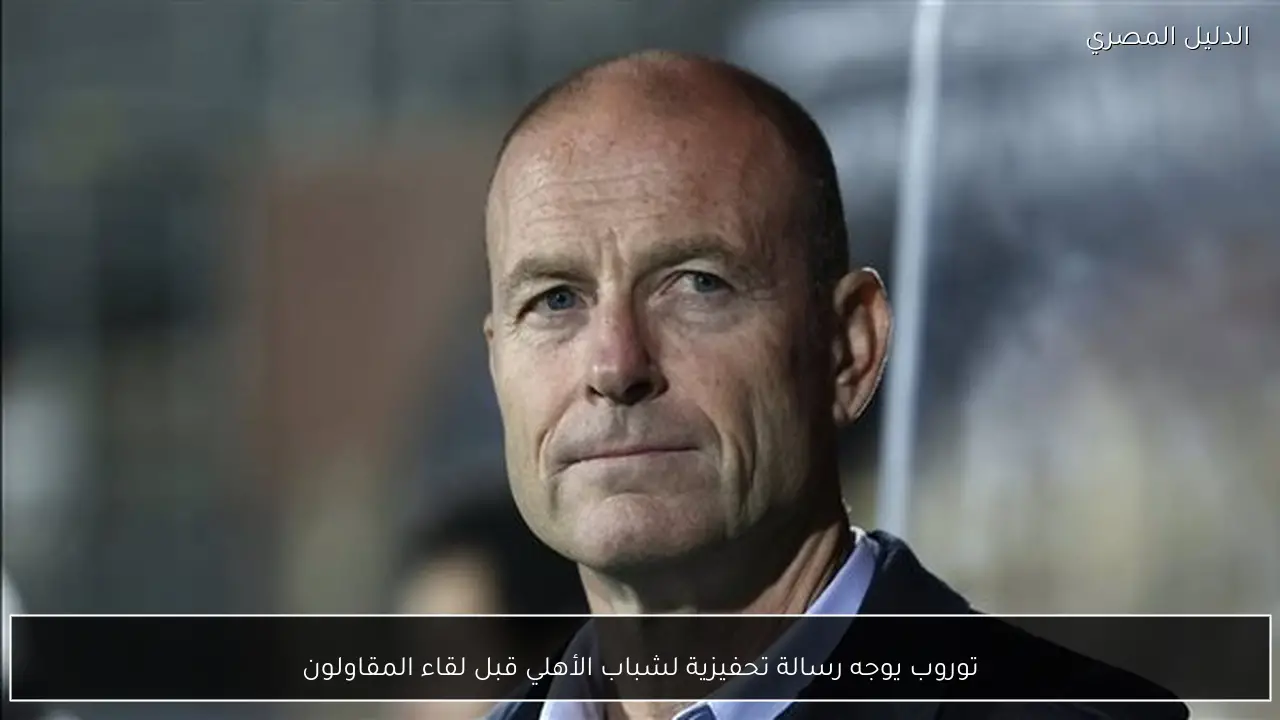 توروب يوجه رسالة تحفيزية لشباب الأهلي قبل لقاء المقاولون