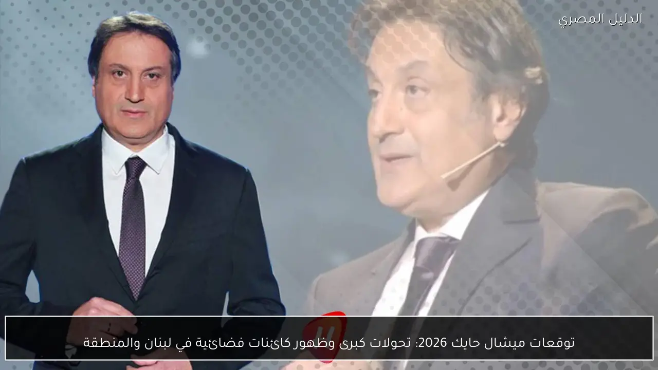 توقعات ميشال حايك 2026: تحولات كبرى وظهور كائنات فضائية في لبنان والمنطقة