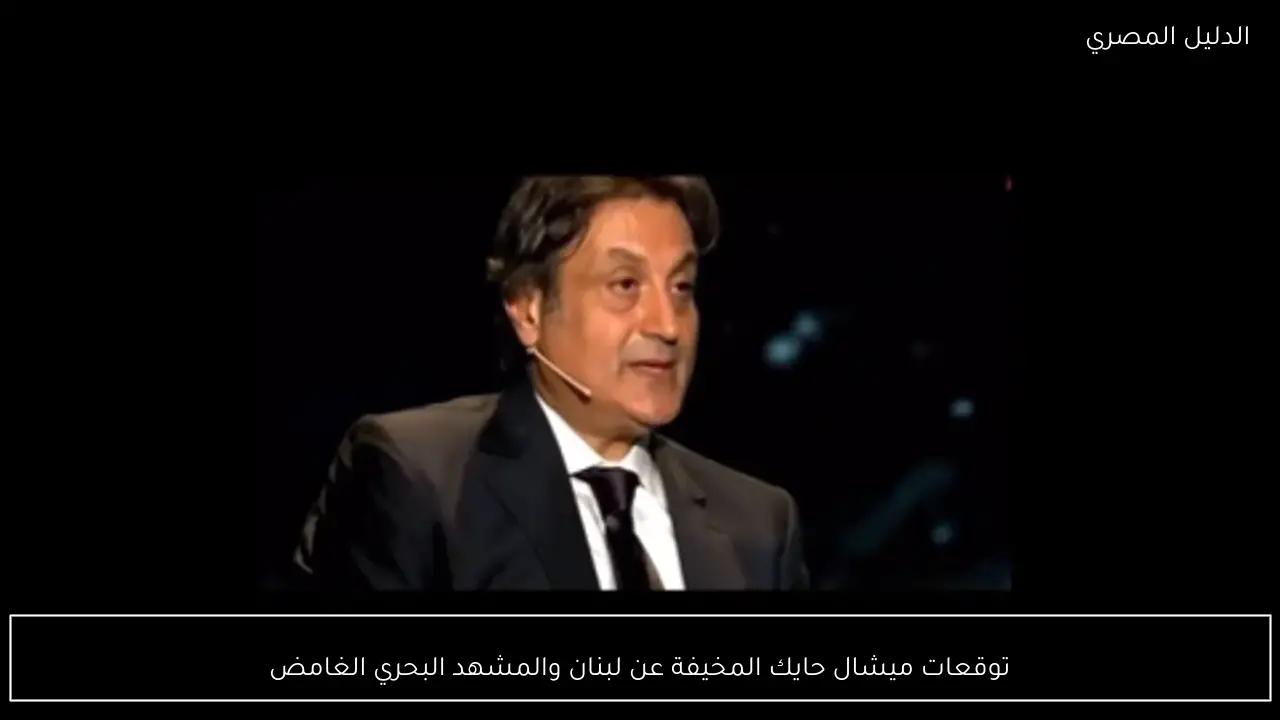 توقعات ميشال حايك المخيفة عن لبنان والمشهد البحري الغامض