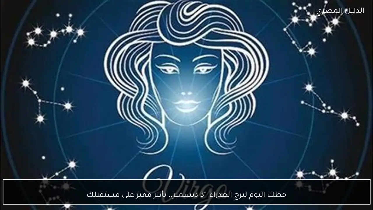 حظك اليوم لبرج العذراء 31 ديسمبر.. تأثير مميز على مستقبلك