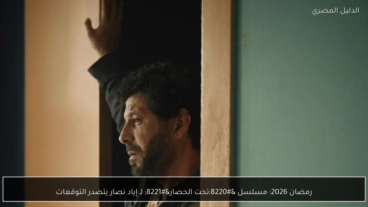 رمضان 2026: مسلسل “تحت الحصار” لـ إياد نصار يتصدر التوقعات
