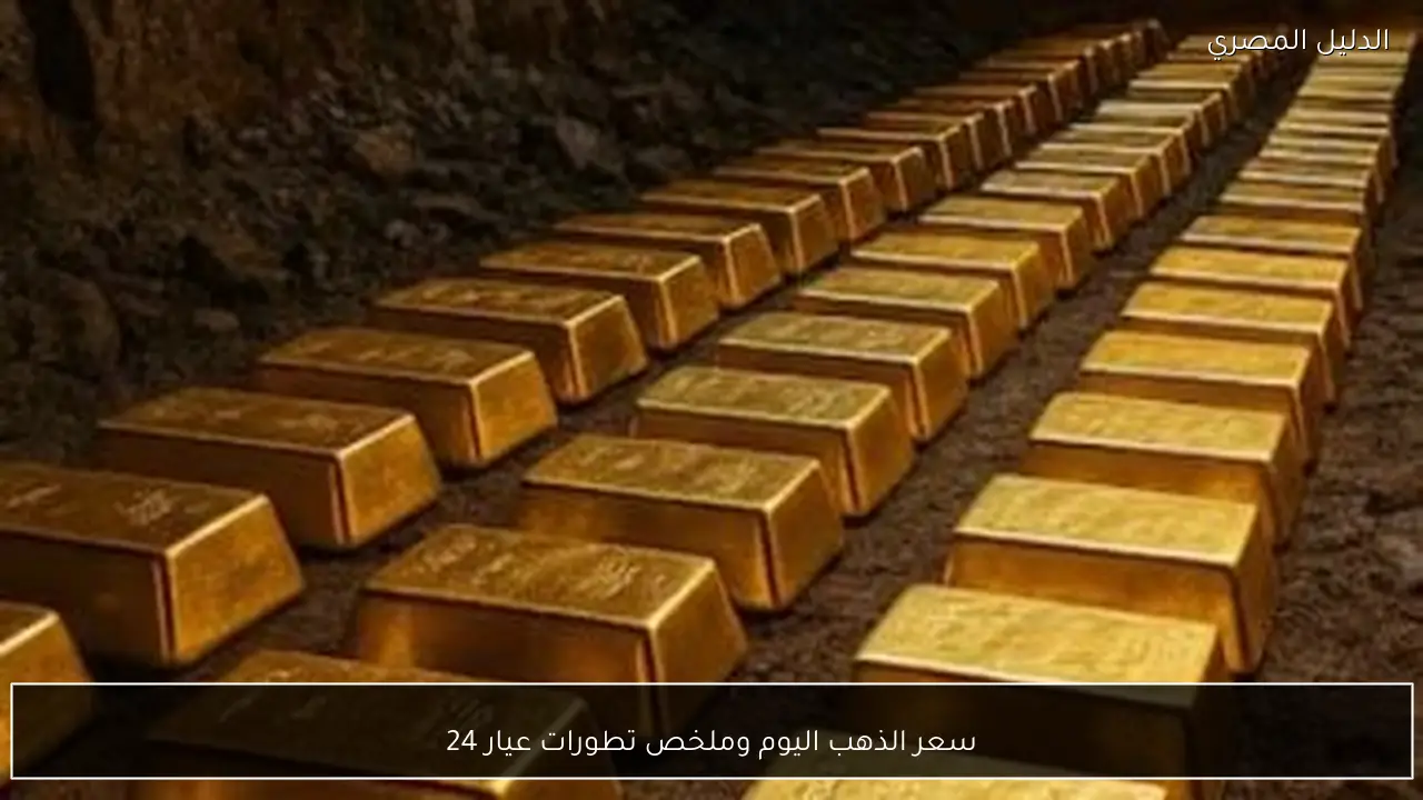 سعر الذهب اليوم وملخص تطورات عيار 24
