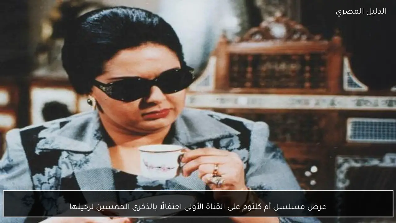 عرض مسلسل أم كلثوم على القناة الأولى احتفالًا بالذكرى الخمسين لرحيلها