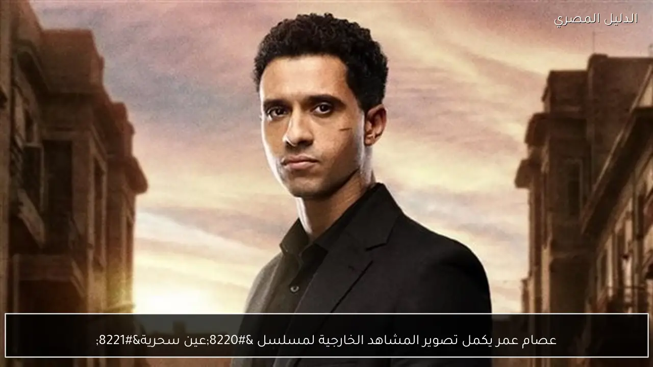 عصام عمر يكمل تصوير المشاهد الخارجية لمسلسل “عين سحرية”