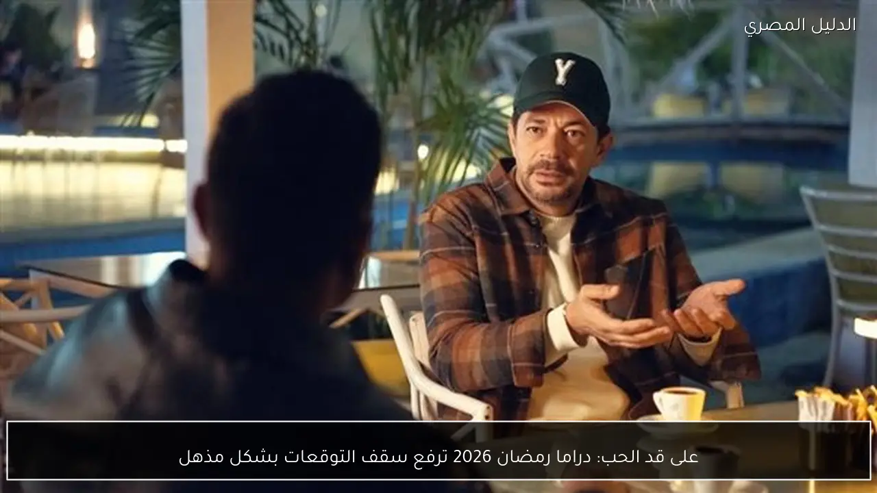 على قد الحب: دراما رمضان 2026 ترفع سقف التوقعات بشكل مذهل