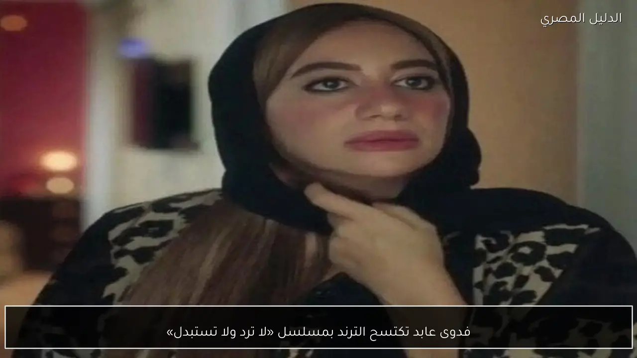 فدوى عابد تكتسح الترند بمسلسل «لا ترد ولا تستبدل»