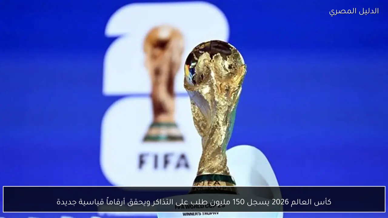 كأس العالم 2026 يسجل 150 مليون طلب على التذاكر ويحقق أرقاماً قياسية جديدة