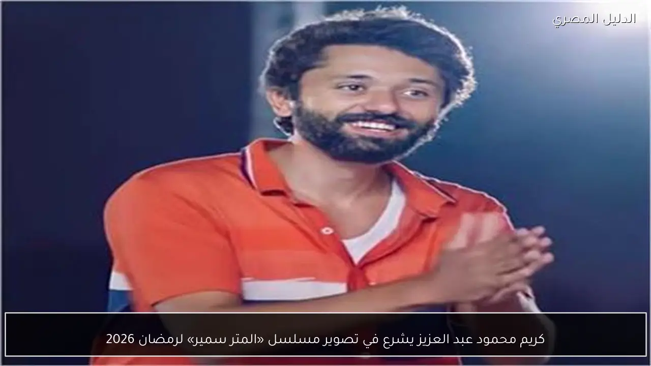 كريم محمود عبد العزيز يشرع في تصوير مسلسل «المتر سمير» لرمضان 2026