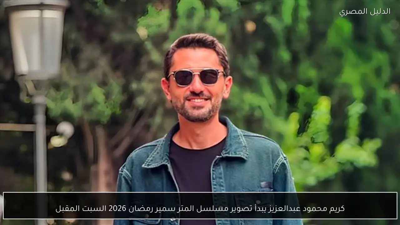 كريم محمود عبدالعزيز يبدأ تصوير مسلسل المتر سمير رمضان 2026 السبت المقبل