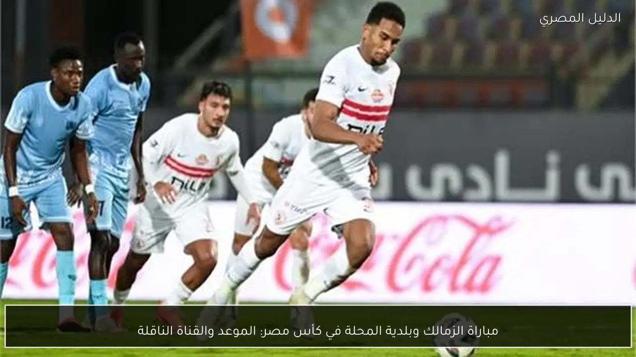 مباراة الزمالك وبلدية المحلة في كأس مصر: الموعد والقناة الناقلة