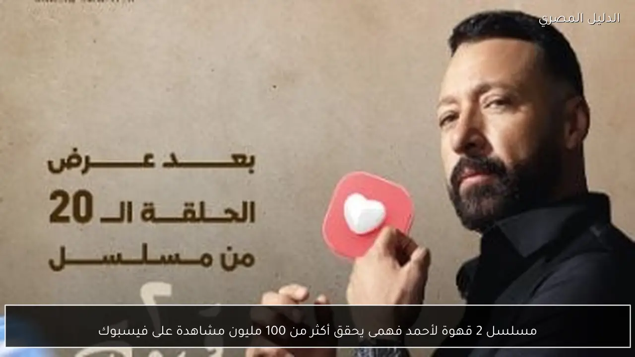 مسلسل 2 قهوة لأحمد فهمى يحقق أكثر من 100 مليون مشاهدة على فيسبوك