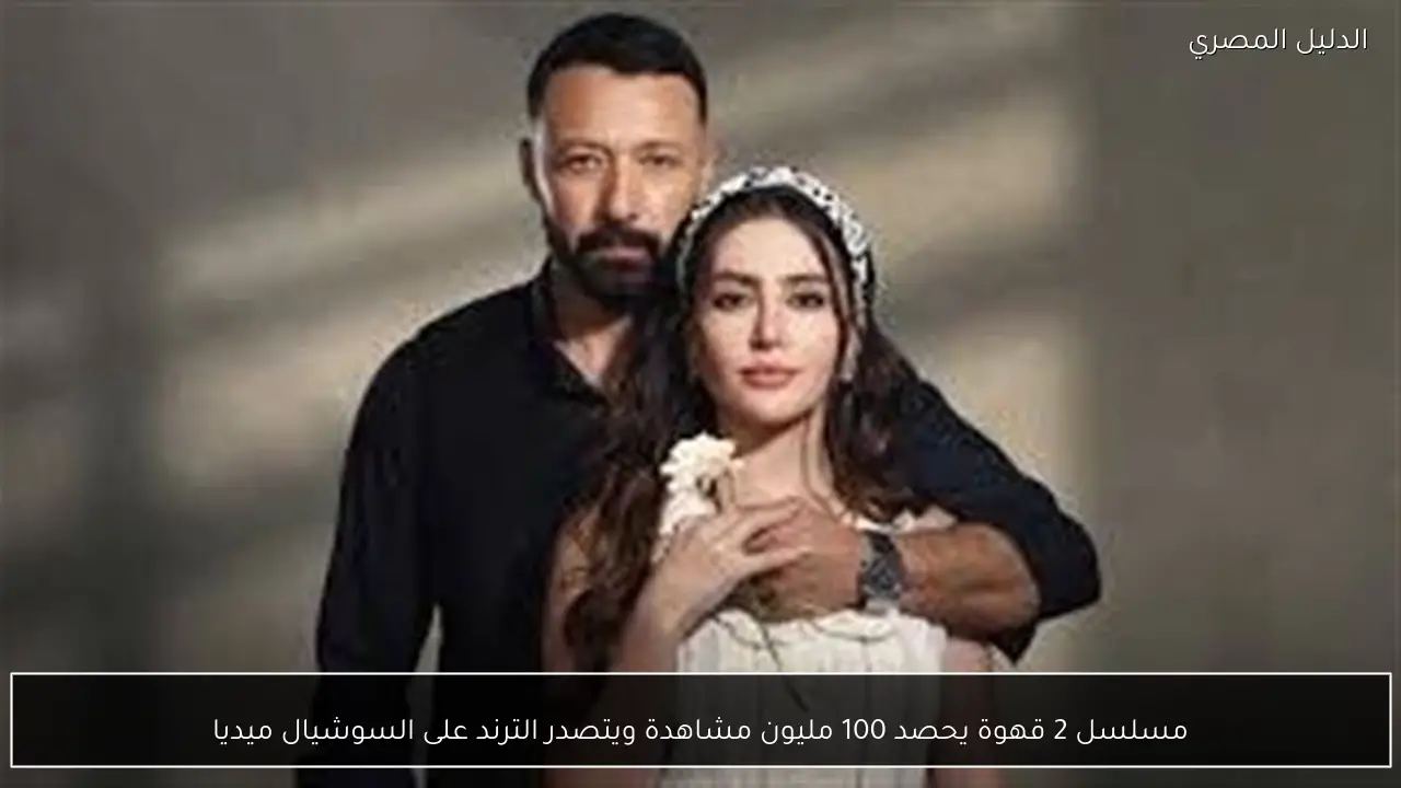 مسلسل 2 قهوة يحصد 100 مليون مشاهدة ويتصدر الترند على السوشيال ميديا