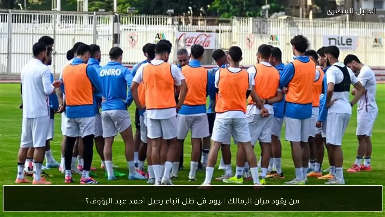 من يقود مران الزمالك اليوم في ظل أنباء رحيل أحمد عبد الرؤوف؟