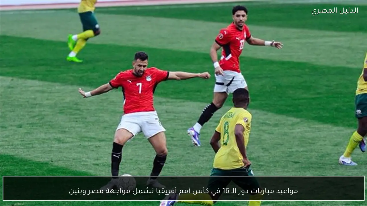 مواعيد مباريات دور الـ 16 في كأس أمم أفريقيا تشمل مواجهة مصر وبنين