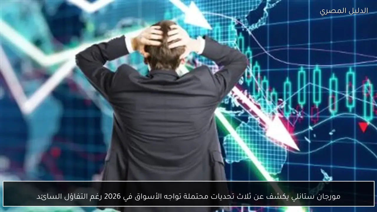 مورجان ستانلي يكشف عن ثلاث تحديات محتملة تواجه الأسواق في 2026 رغم التفاؤل السائد