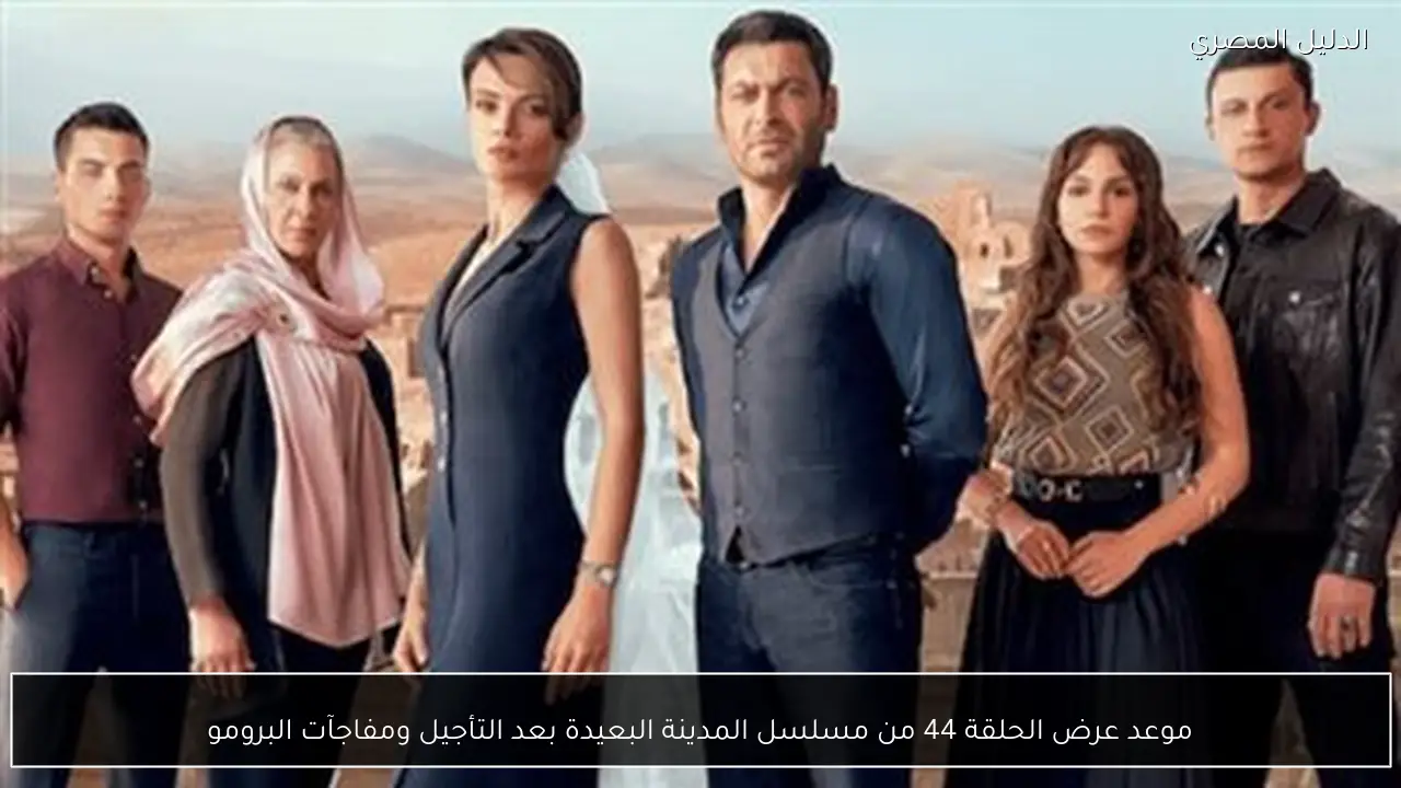 موعد عرض الحلقة 44 من مسلسل المدينة البعيدة بعد التأجيل ومفاجآت البرومو