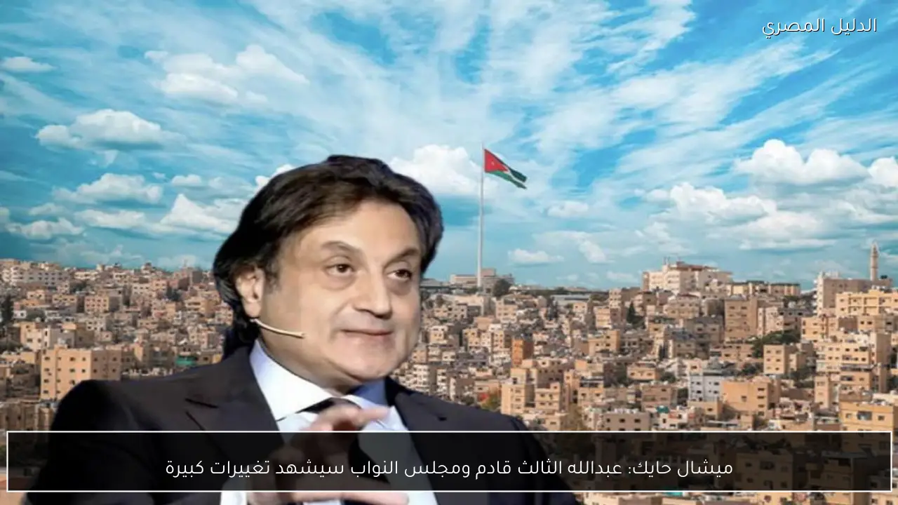 ميشال حايك: عبدالله الثالث قادم ومجلس النواب سيشهد تغييرات كبيرة