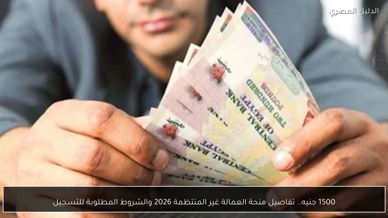 1500 جنيه.. تفاصيل منحة العمالة غير المنتظمة 2026 والشروط المطلوبة للتسجيل