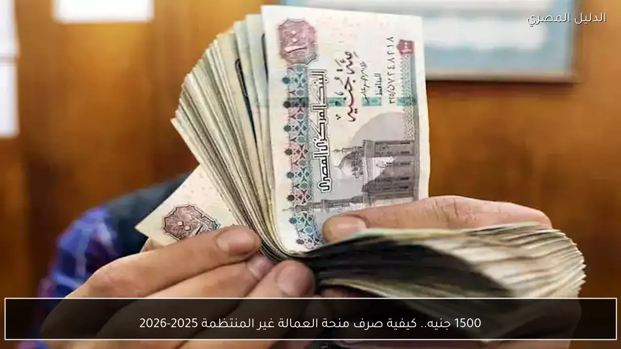 1500 جنيه.. كيفية صرف منحة العمالة غير المنتظمة 2025-2026