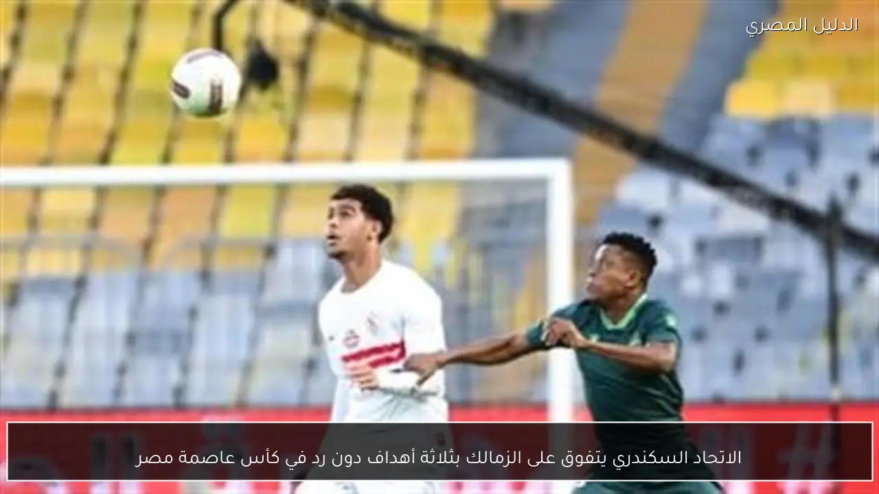الاتحاد السكندري يتفوق على الزمالك بثلاثة أهداف دون رد في كأس عاصمة مصر