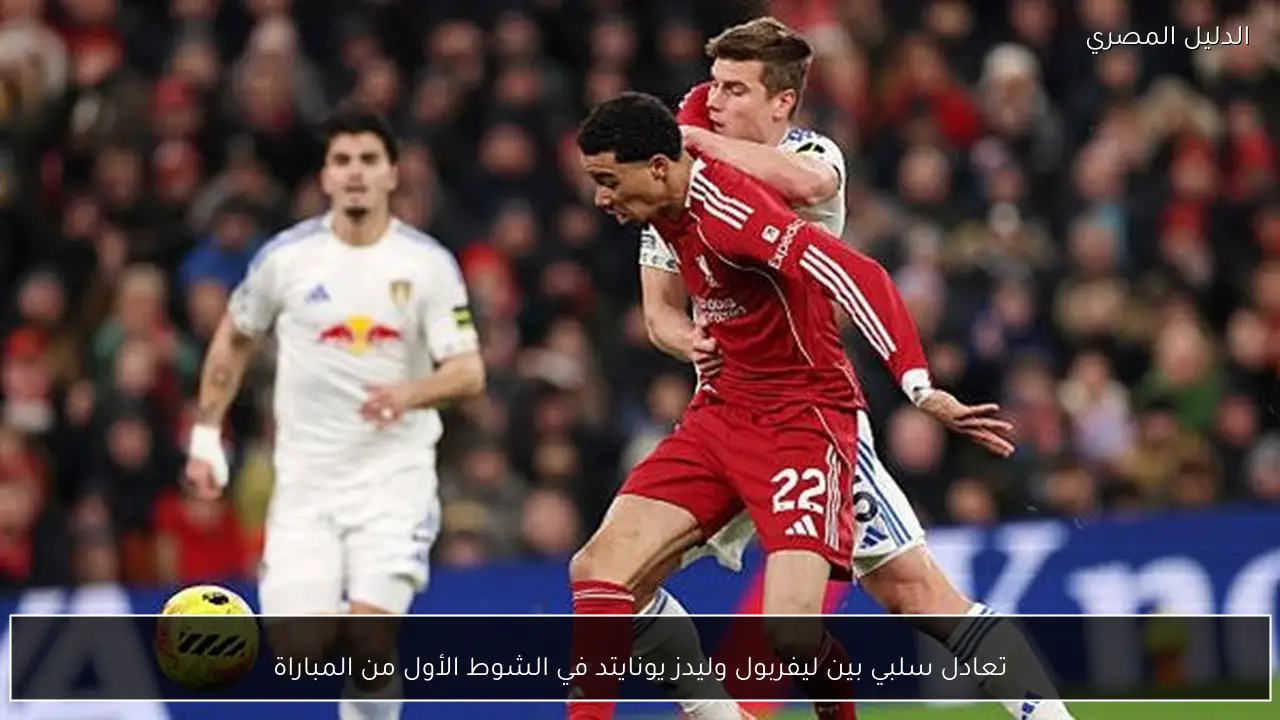 تعادل سلبي بين ليفربول وليدز يونايتد في الشوط الأول من المباراة