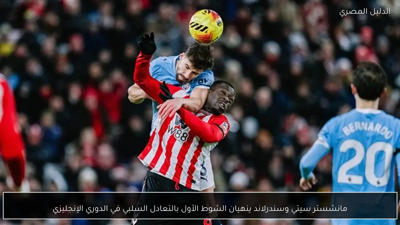 مانشستر سيتي وسندرلاند ينهيان الشوط الأول بالتعادل السلبي في الدوري الإنجليزي