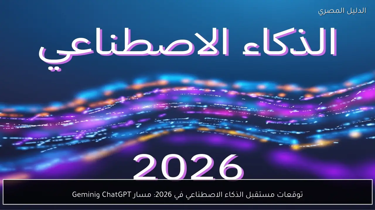 توقعات مستقبل الذكاء الاصطناعي في 2026: مسار ChatGPT وGemini