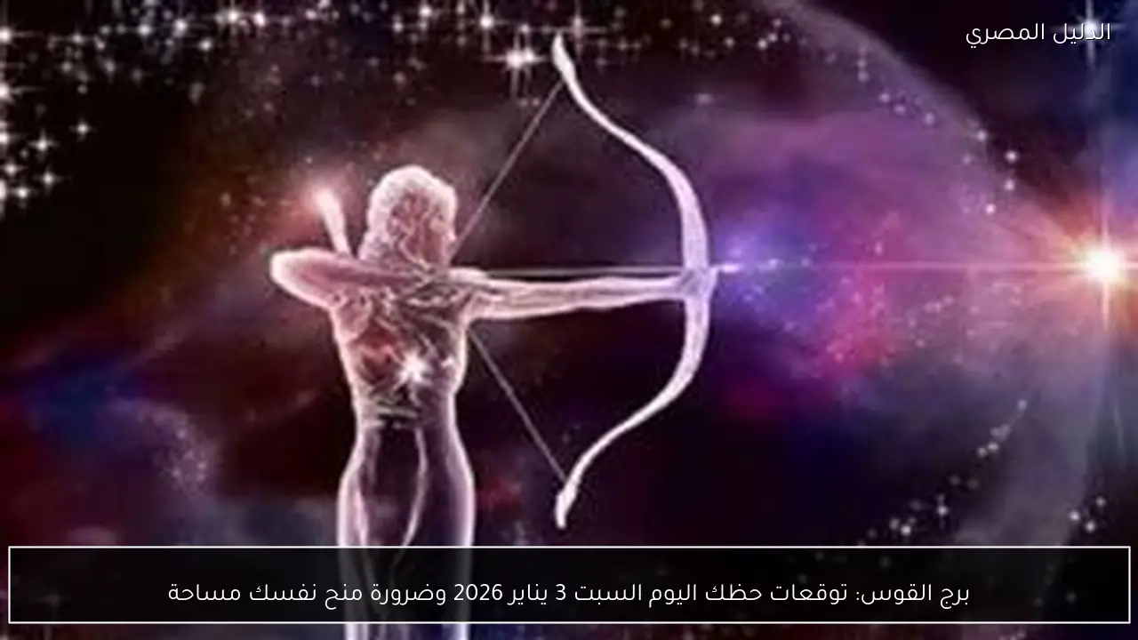 برج القوس: توقعات حظك اليوم السبت 3 يناير 2026 وضرورة منح نفسك مساحة
