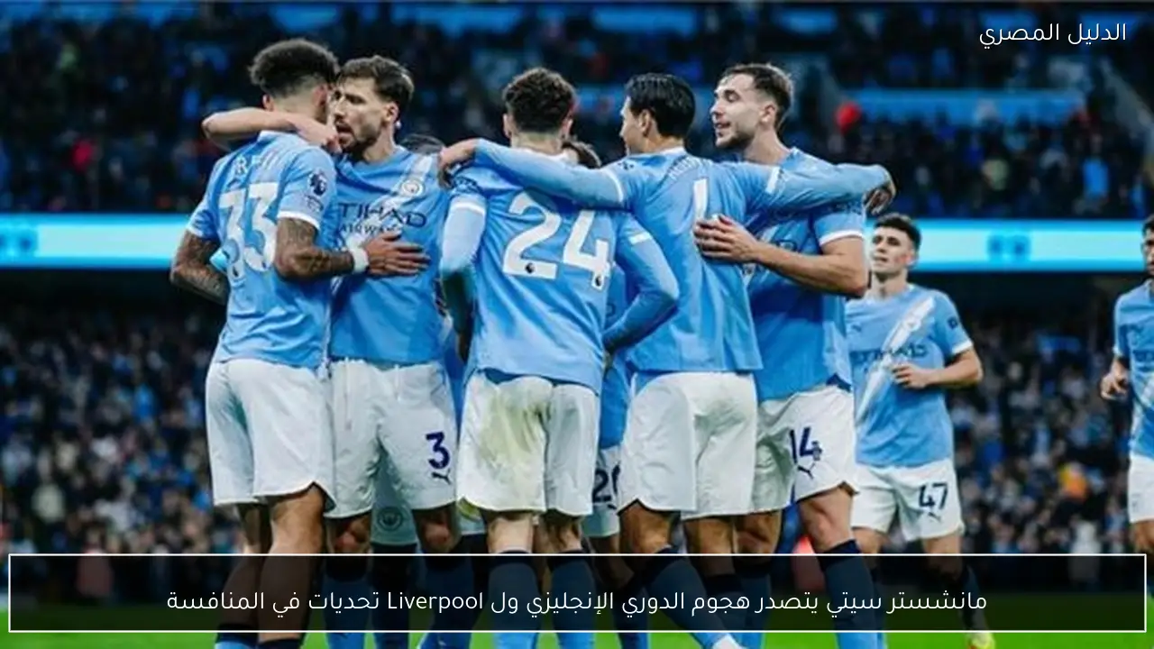مانشستر سيتي يتصدر هجوم الدوري الإنجليزي ول Liverpool تحديات في المنافسة