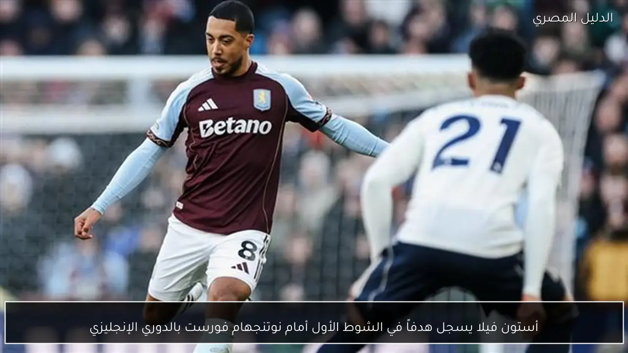 أستون فيلا يسجل هدفاً في الشوط الأول أمام نوتنجهام فورست بالدوري الإنجليزي