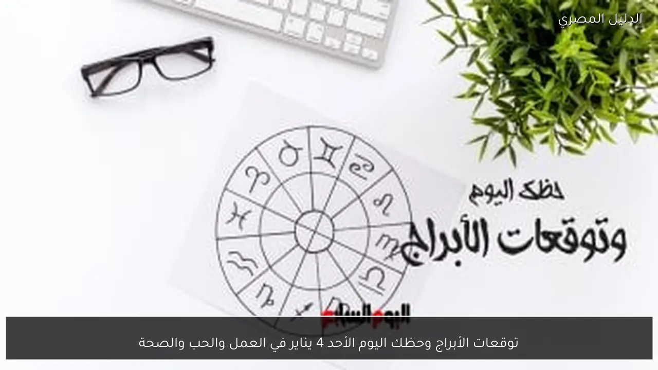 توقعات الأبراج وحظك اليوم الأحد 4 يناير في العمل والحب والصحة