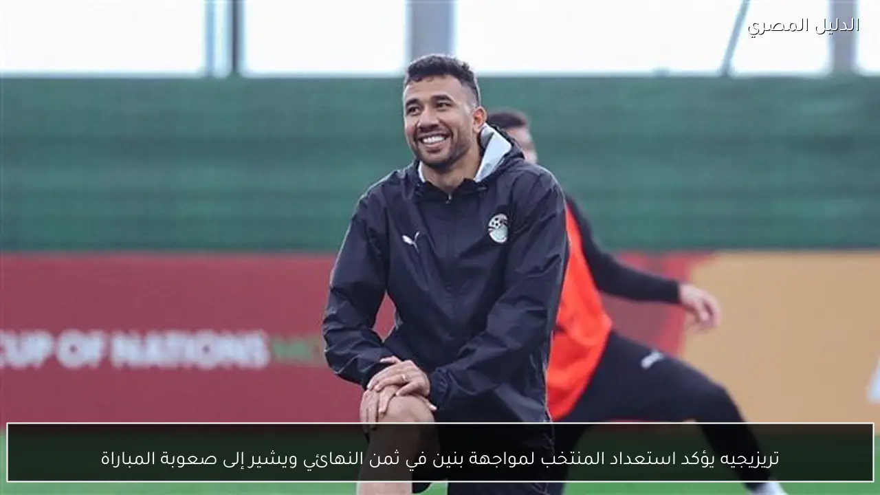 تريزيجيه يؤكد استعداد المنتخب لمواجهة بنين في ثمن النهائي ويشير إلى صعوبة المباراة