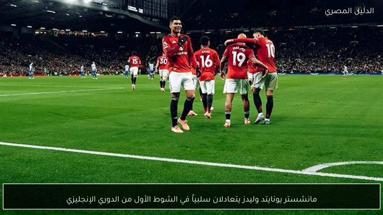 مانشستر يونايتد وليدز يتعادلان سلبياً في الشوط الأول من الدوري الإنجليزي